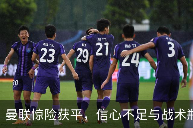 曼联惊险获平，信心不足与战术瓶颈亟需突破